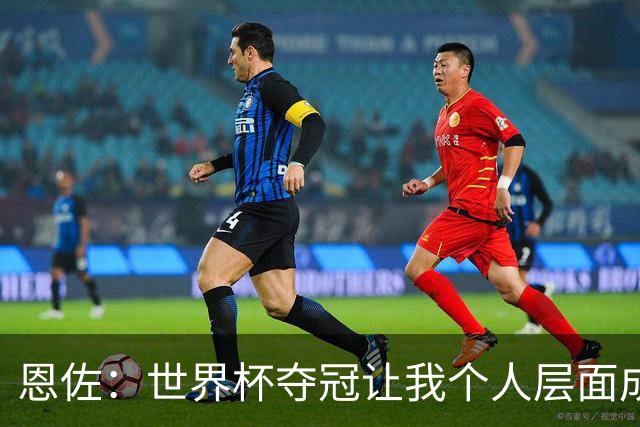 恩佐：世界杯夺冠让我个人层面成长很多 决赛马丁内斯拯救了我们