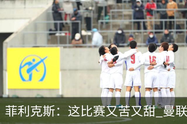 菲利克斯：这比赛又苦又甜 曼联只1次机会就得分了